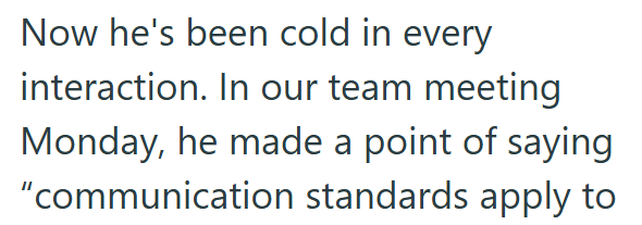 Now he's been cold in every interaction. In our team meeting Monday, he made a point of saying "communication standards apply to