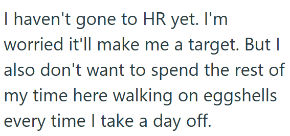I haven't gone to HR yet. I'm worried it'll make me a target. But I also don't want to spend the rest of my time here walking on eggshells every time I take a day off.