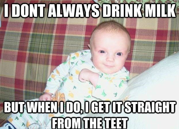 I DONT ALWAYS DRINK MILK BUT WHEN I DO,O GET IT STRAIGHT FROM THE TEET
