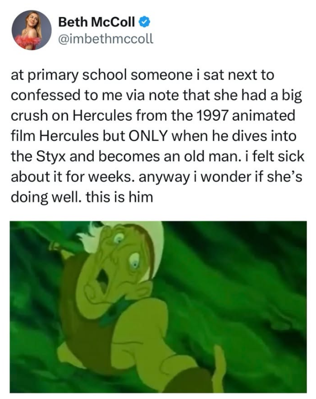 Beth McColl @imbethmccoll at primary school someone i sat next to confessed to me via note that she had a big crush on Hercules from the 1997 animated film Hercules but ONLY when he dives into the Styx and becomes an old man. i felt sick about it for weeks. anyway i wonder if she's doing well. this is him