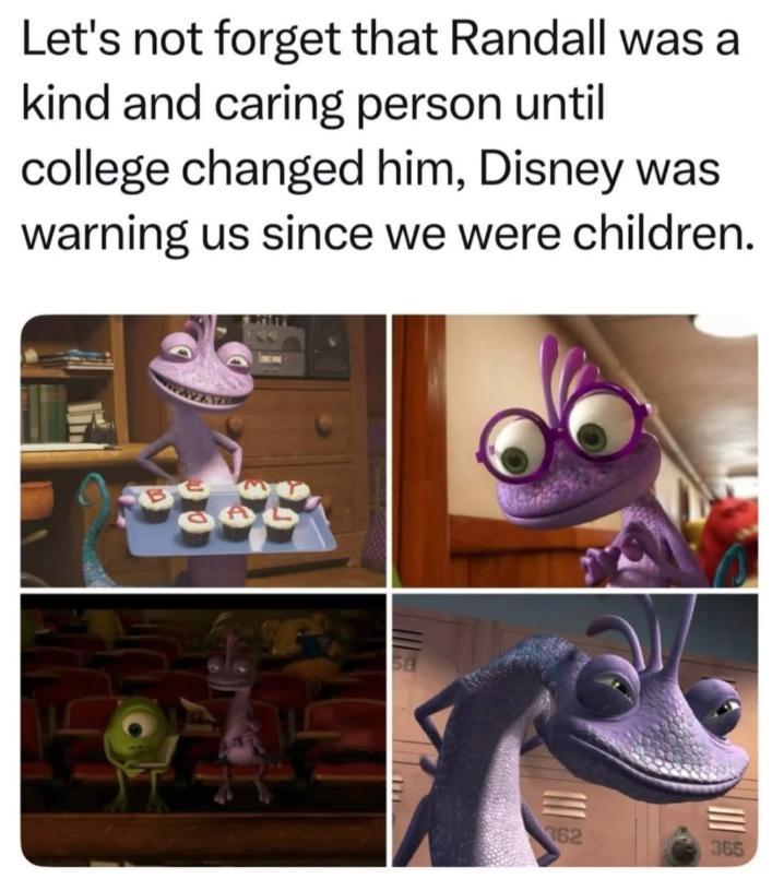 Let's not forget that Randall was a kind and caring person until college changed him, Disney was warning us since we were children. 362 365
