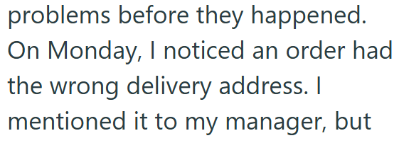 problems before they happened. On Monday, I noticed an order had the wrong delivery address. I mentioned it to my manager, but