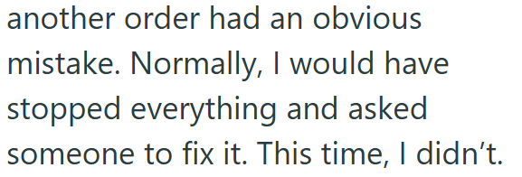 another order had an obvious mistake. Normally, I would have stopped everything and asked someone to fix it. This time, I didn't.