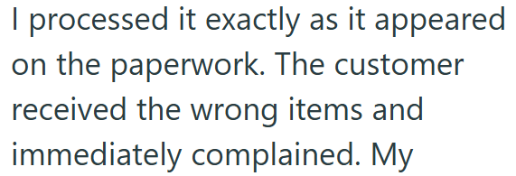 I processed it exactly as it appeared on the paperwork. The customer received the wrong items and immediately complained. My