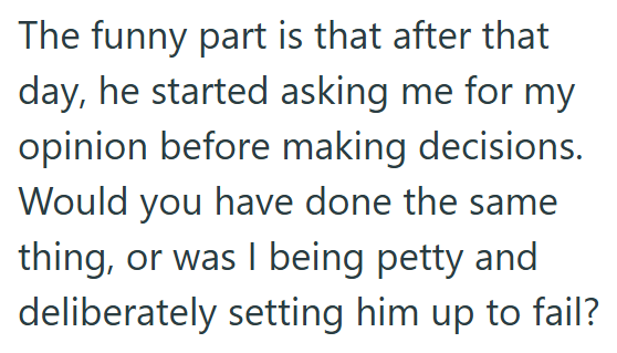 The funny part is that after that day, he started asking me for my opinion before making decisions. Would you have done the same thing, or was I being petty and deliberately setting him up to fail?