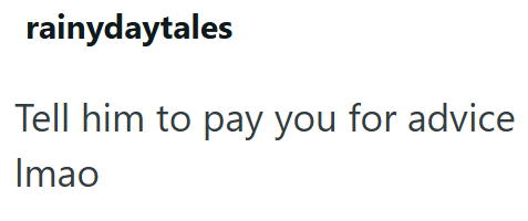 rainydaytales Tell him to pay you for advice Imao
