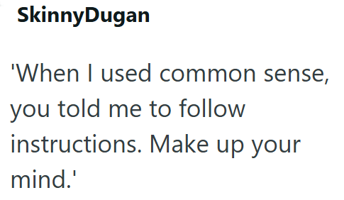 SkinnyDugan 'When I used common sense, you told me to follow instructions. Make up your mind.'