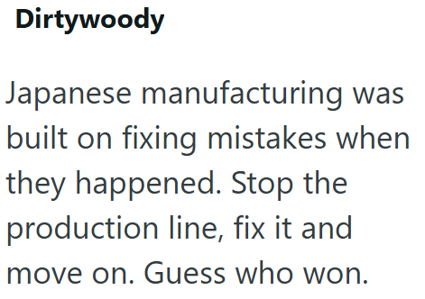 Dirtywoody Japanese manufacturing was built on fixing mistakes when they happened. Stop the production line, fix it and move on. Guess who won.
