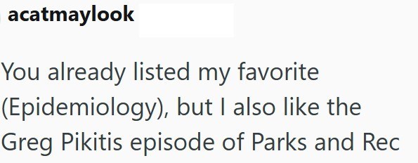 acatmaylook You already listed my favorite (Epidemiology), but I also like the Greg Pikitis episode of Parks and Rec