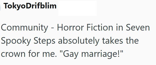 Tokyo Drifblim Community - Horror Fiction in Seven Spooky Steps absolutely takes the crown for me. "Gay marriage!"