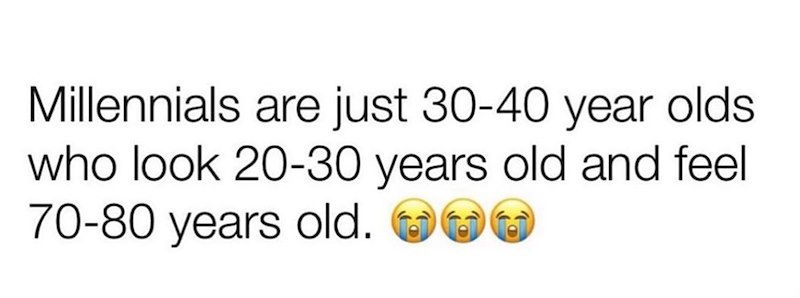 Millennials are just 30-40 year olds who look 20-30 years old and feel 70-80 years old.