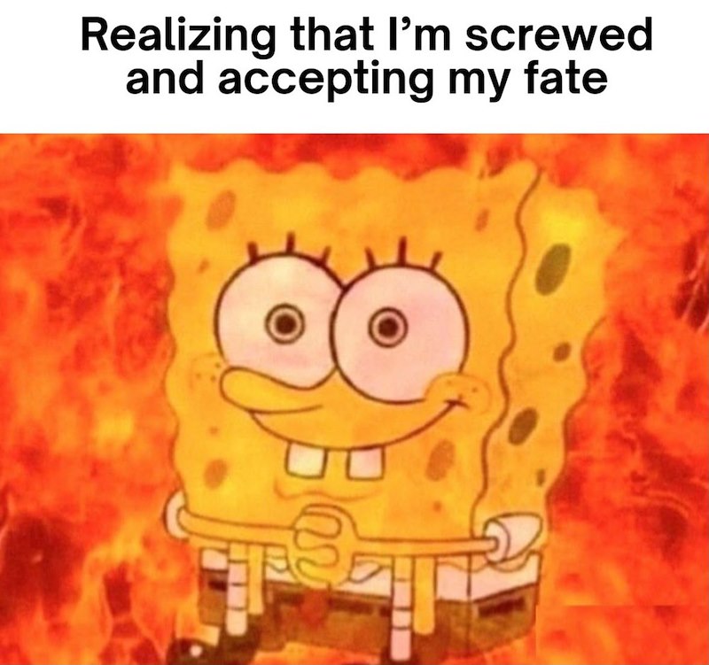 Realizing that I'm screwed and accepting my fate