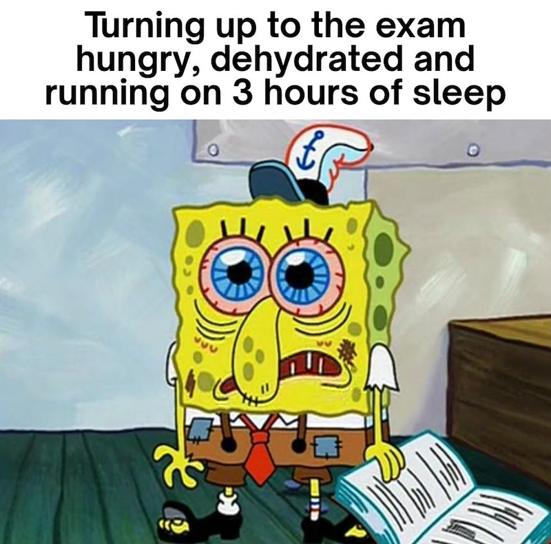 Turning up to the exam hungry, dehydrated and running on 3 hours of sleep