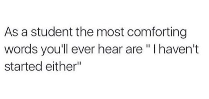 As a student the most comforting words you'll ever hear are "I haven't started either"