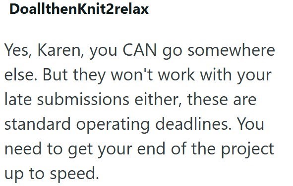 DoallthenKnit2relax Yes, Karen, you CAN go somewhere else. But they won't work with your late submissions either, these are standard operating deadlines. You need to get your end of the project up to speed.
