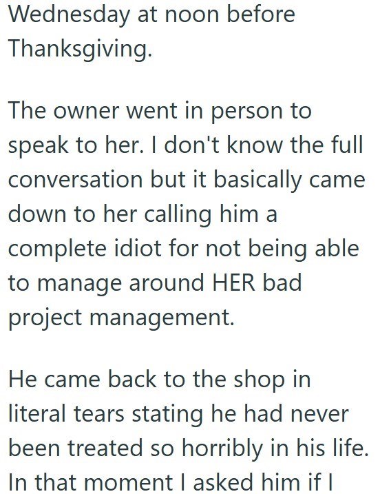 Wednesday at noon before Thanksgiving. The owner went in person to speak to her. I don't know the full conversation but it basically came down to her calling him a complete idiot for not being able to manage around HER bad project management. He came back to the shop in literal tears stating he had never been treated so horribly in his life. In that moment I asked him if I