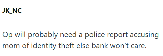 JK_NC Op will probably need a police report accusing mom of identity theft else bank won't care.