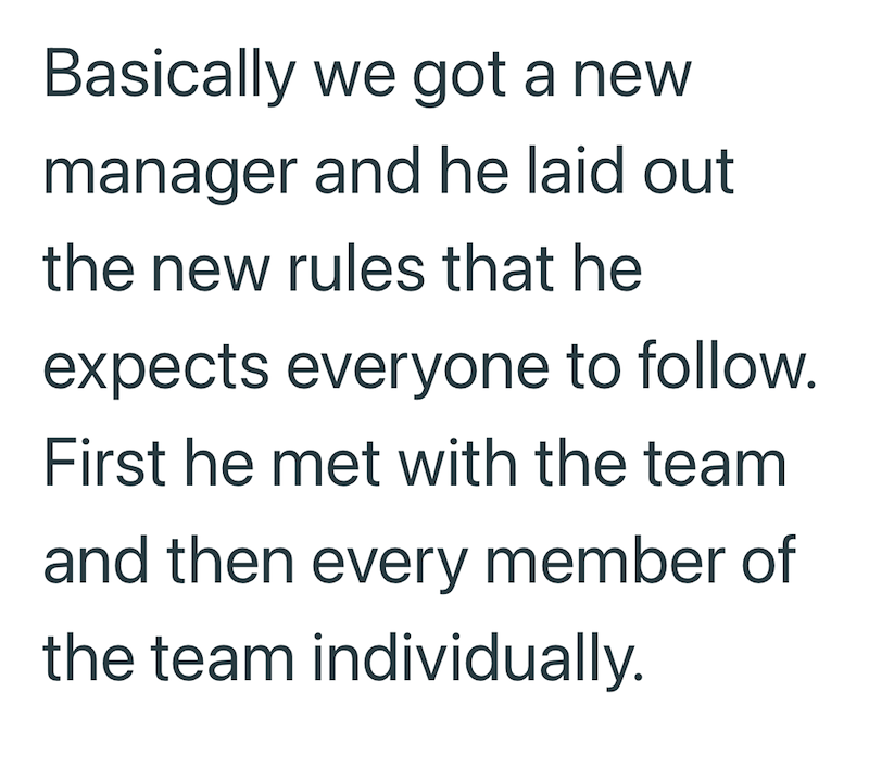 Basically we got a new manager and he laid out the new rules that he expects everyone to follow. First he met with the team and then every member of the team individually.