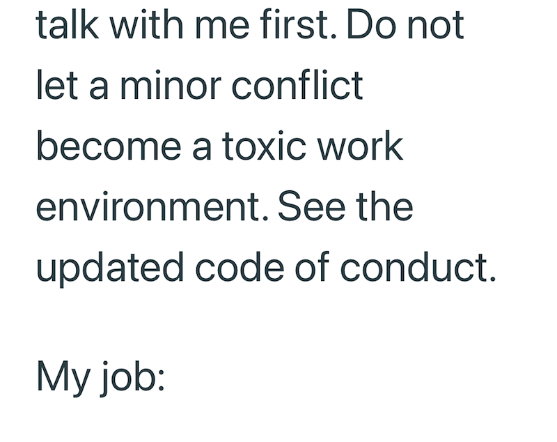 talk with me first. Do not let a minor conflict become a toxic work environment. See the updated code of conduct. My job: