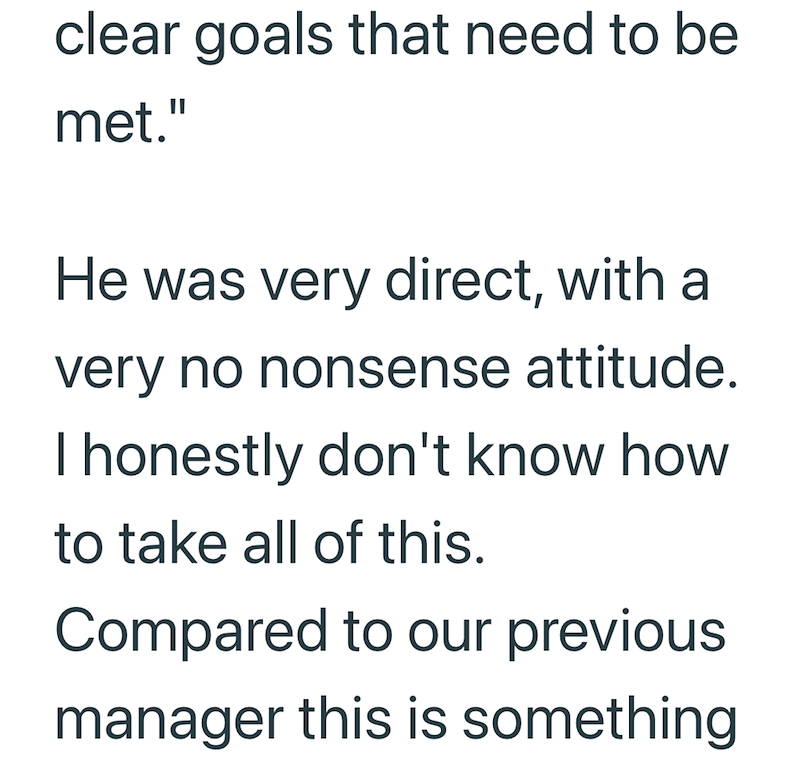 clear goals that need to be met." He was very direct, with a very no nonsense attitude. I honestly don't know how to take all of this. Compared to our previous manager this is something