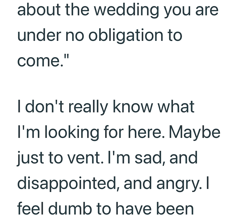 about the wedding you are under no obligation to come." I don't really know what I'm looking for here. Maybe just to vent. I'm sad, and disappointed, and angry. I feel dumb to have been