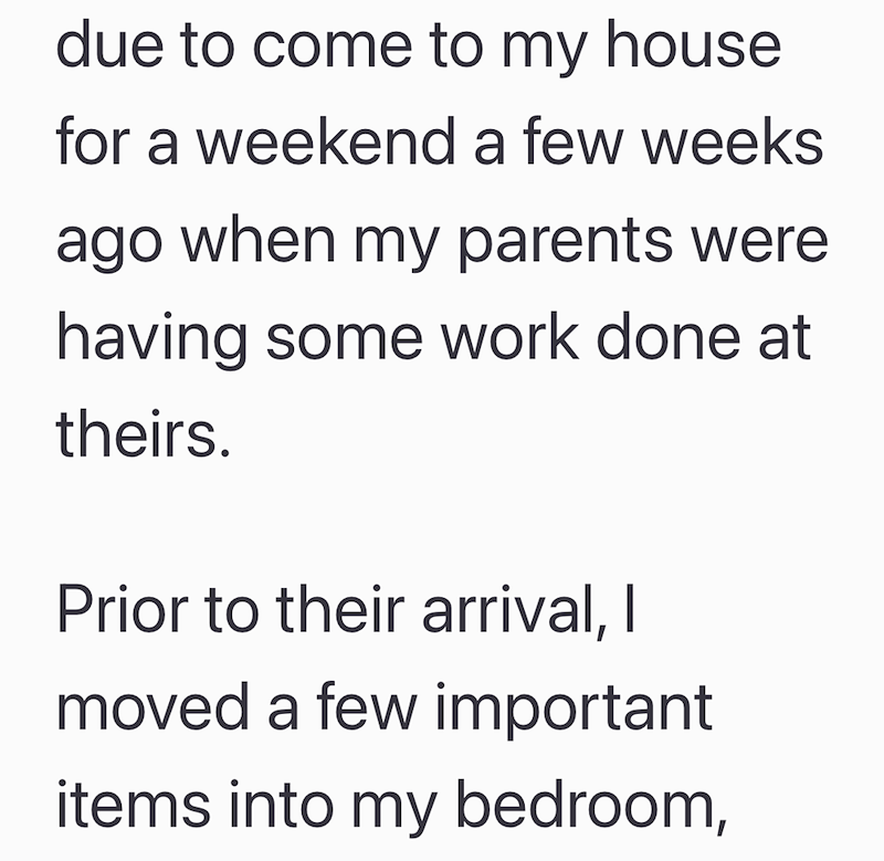 due to come to my house for a weekend a few weeks ago when my parents were having some work done at theirs. Prior to their arrival, I moved a few important items into my bedroom,