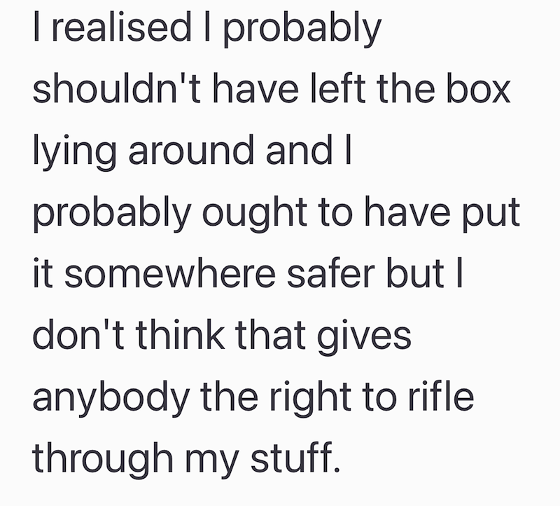 I realised I probably shouldn't have left the box lying around and I probably ought to have put it somewhere safer but I don't think that gives anybody the right to rifle. through my stuff.