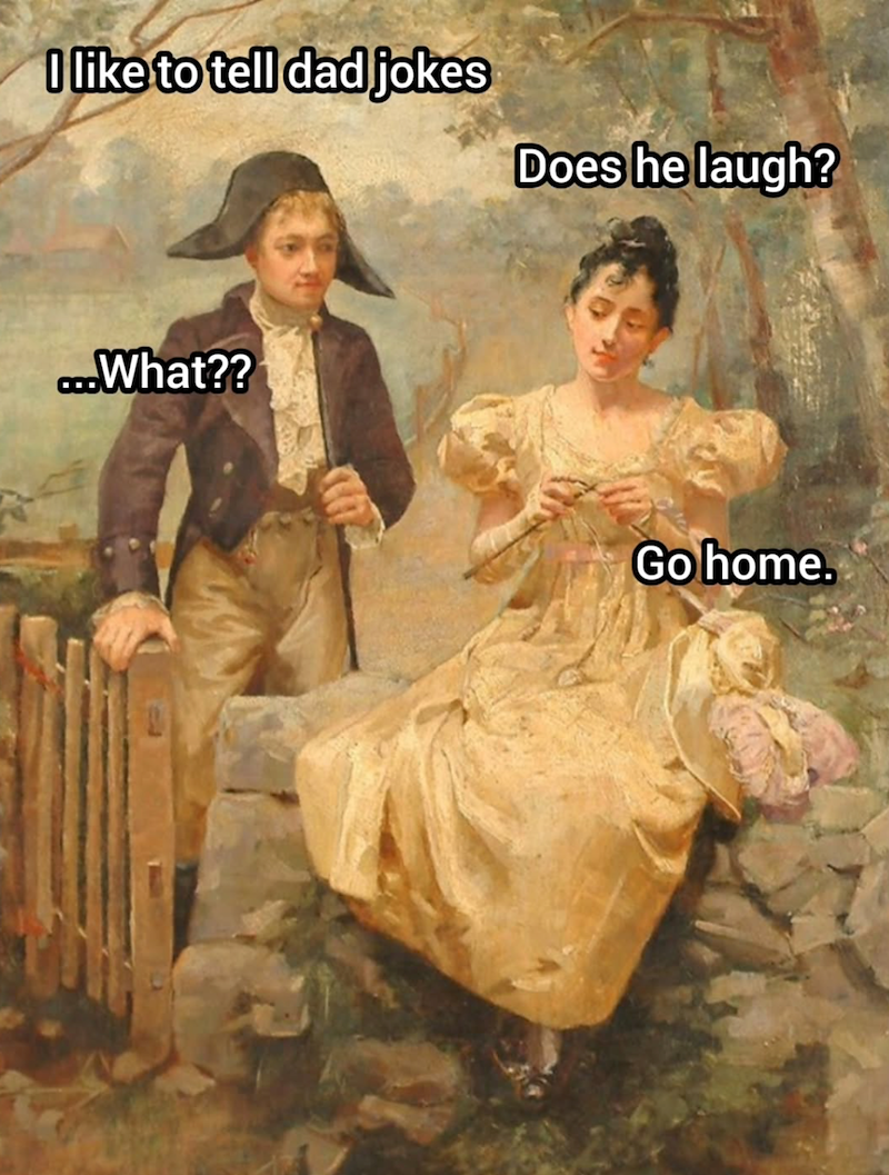I like to tell dad jokes Does he laugh? ...What?? Go home.