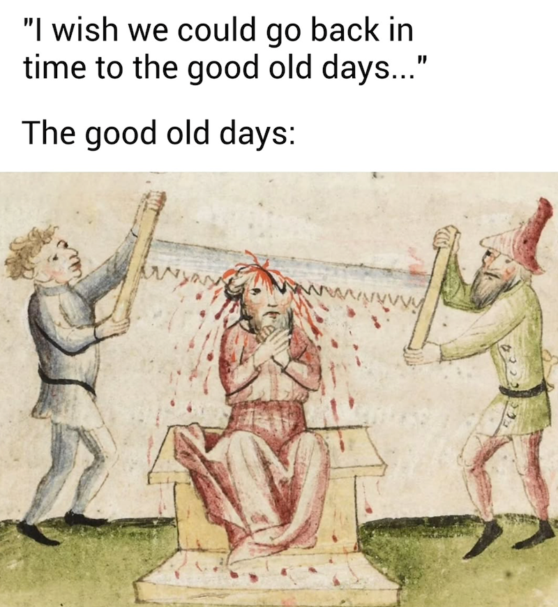 "I wish we could go back in time to the good old days..." The good old days: