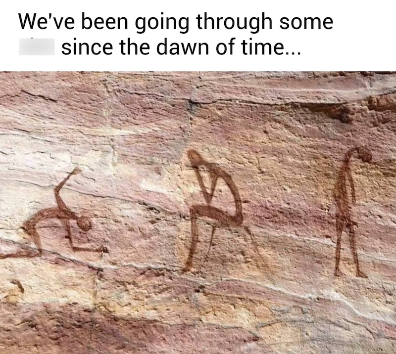 We've been going through some since the dawn of time... A