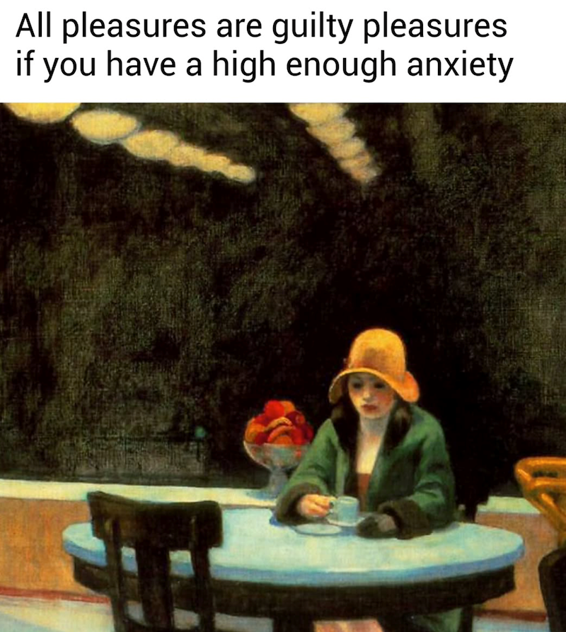 All pleasures are guilty pleasures if you have a high enough anxiety