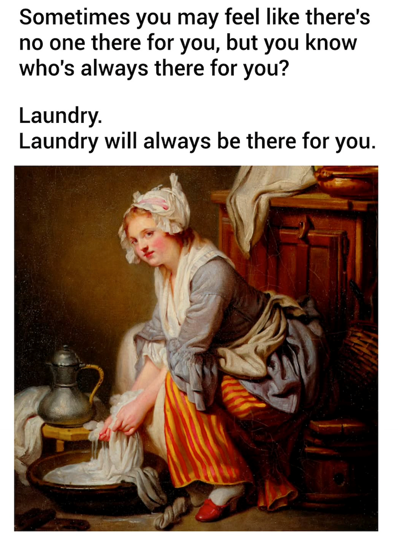 Sometimes you may feel like there's no one there for you, but you know who's always there for you? Laundry. Laundry will always be there for you.
