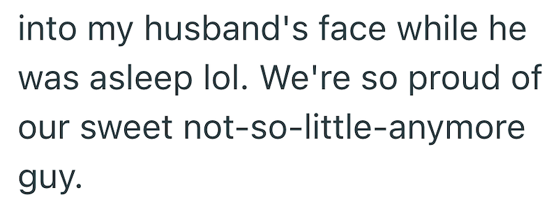 into my husband's face while he was asleep lol. We're so proud of our sweet not-so-little-anymore guy.