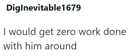 DigInevitable1679 I would get zero work done with him around