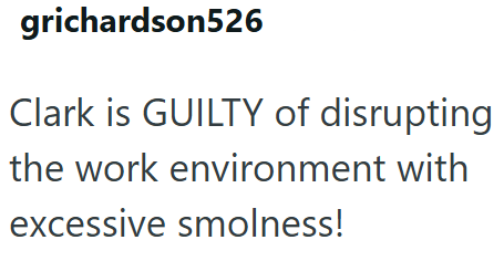grichardson526 Clark is GUILTY of disrupting the work environment with excessive smolness!