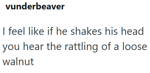 vunderbeaver I feel like if he shakes his head you hear the rattling of a loose walnut