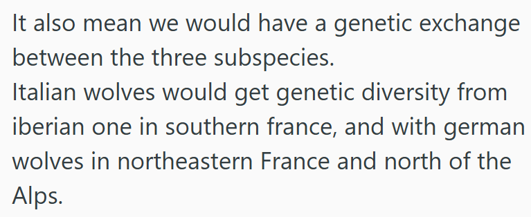It also mean we would have a genetic exchange between the three subspecies. Italian wolves would get genetic diversity from iberian one in southern france, and with german wolves in northeastern France and north of the Alps.