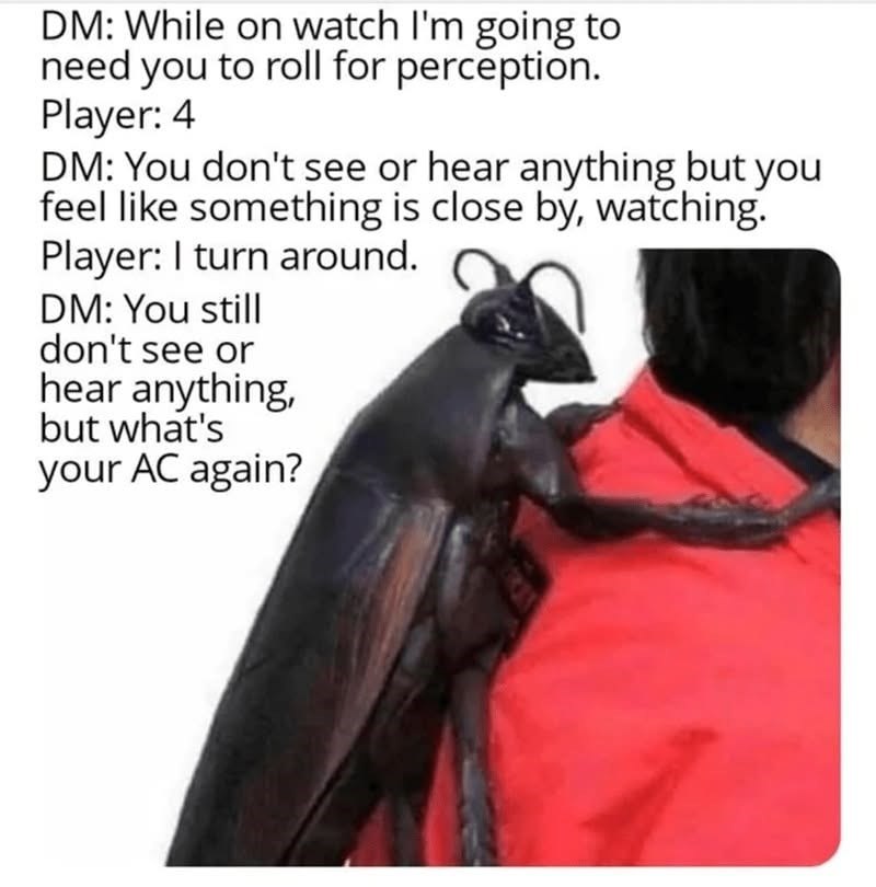DM: While on watch I'm going to need you to roll for perception. Player: 4 DM: You don't see or hear anything but you feel like something is close by, watching. Player: I turn around. DM: You still don't see or hear anything, but what's your AC again?