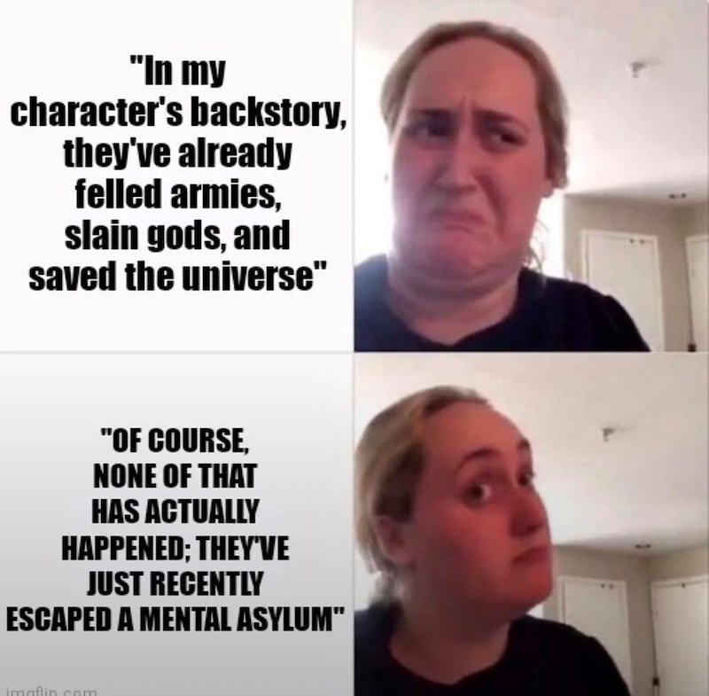 "In my character's backstory, they've already felled armies, slain gods, and saved the universe" "OF COURSE, NONE OF THAT HAS ACTUALLY HAPPENED; THEY'VE JUST RECENTLY ESCAPED A MENTAL ASYLUM" imaflin.com