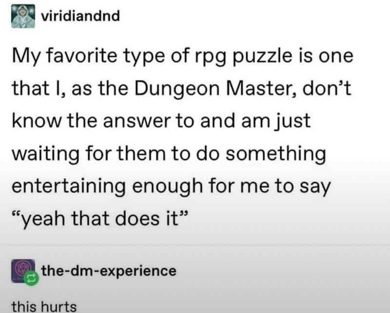 viridiandnd My favorite type of rpg puzzle is one that I, as the Dungeon Master, don't know the answer to and am just waiting for them to do something entertaining enough for me to say "yeah that does it" the-dm-experience this hurts
