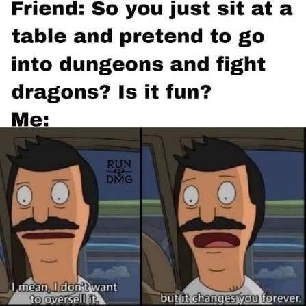 Friend: So you just sit at a table and pretend to go into dungeons and fight dragons? Is it fun? Me: RUN DMG I mean, I don't want to oversell it. but it changes you forever.