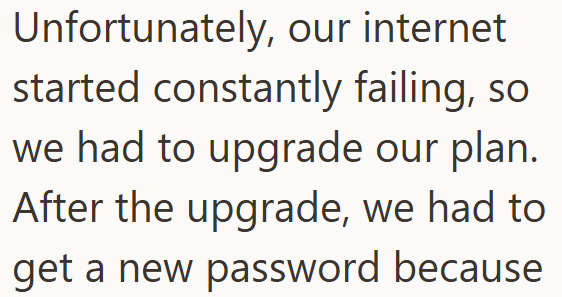Unfortunately, our internet started constantly failing, so we had to upgrade our plan. After the upgrade, we had to get a new password because