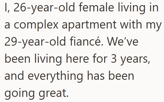 I, 26-year-old female living in a complex apartment with my 29-year-old fiancé. We've been living here for 3 years, and everything has been going great.