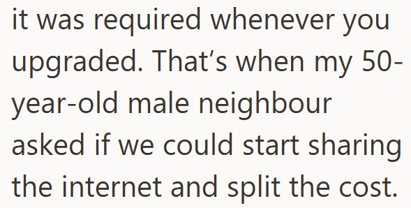 it was required whenever you upgraded. That's when my 50- year-old male neighbour asked if we could start sharing the internet and split the cost.