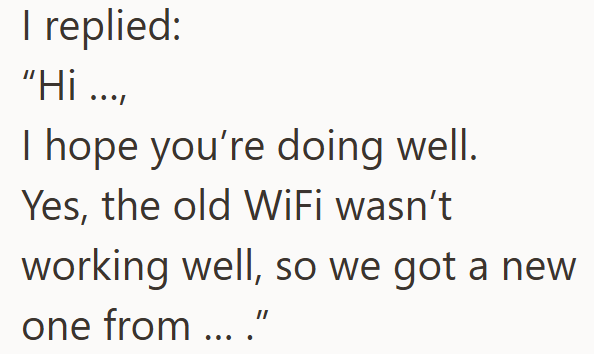 I replied: “Hi ..., I hope you're doing well. Yes, the old WiFi wasn't working well, so we got a new one from ...."