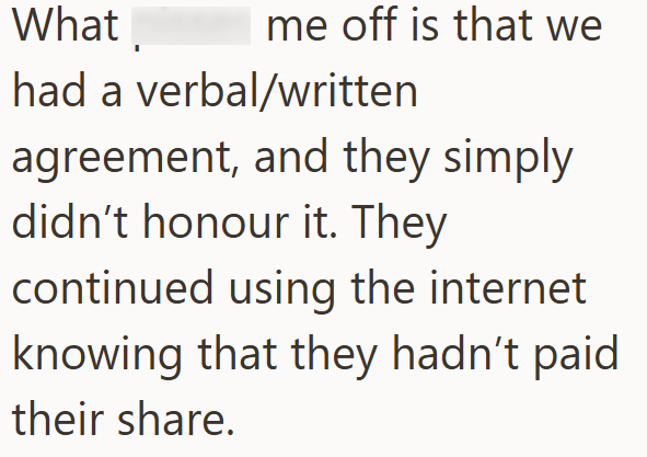 What me off is that we had a verbal/written agreement, and they simply didn't honour it. They continued using the internet knowing that they hadn't paid their share.