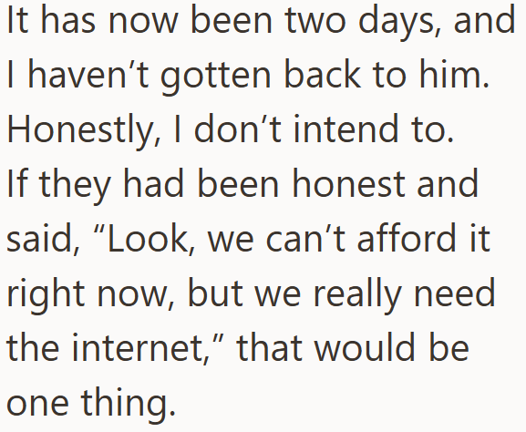 It has now been two days, and I haven't gotten back to him. Honestly, I don't intend to. If they had been honest and said, "Look, we can't afford it right now, but we really need the internet," that would be one thing.