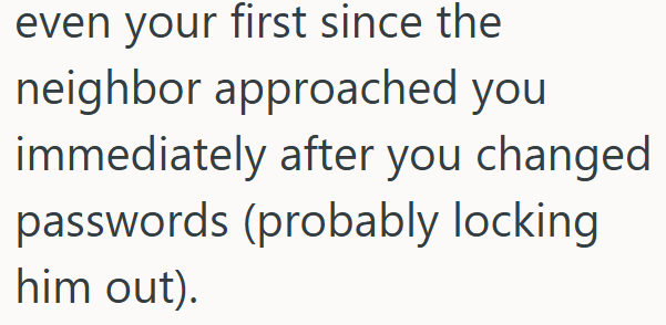 even your first since the neighbor approached you immediately after you changed passwords (probably locking him out).