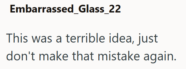 Embarrassed_Glass_22 This was a terrible idea, just don't make that mistake again.