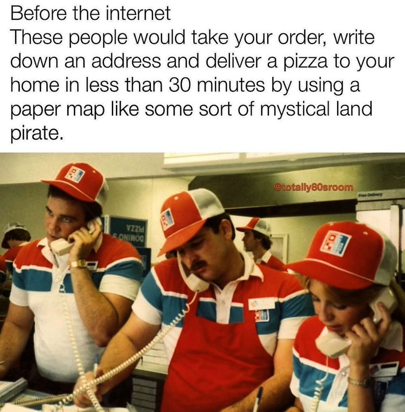 Before the internet These people would take your order, write down an address and deliver a pizza to your home in less than 30 minutes by using a paper map like some sort of mystical land pirate. 125 Vzzid ONIWOO @totally80sroom 500